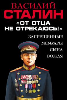 Читать «От отца не отрекаюсь!» Запрещенные мемуары сына Вождя - Василий Сталин