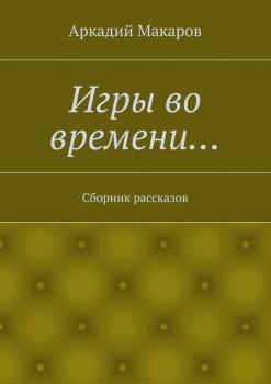 Читать Игры во времени… Сборник рассказов - Аркадий Макаров