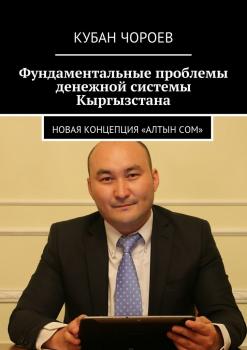 Читать Фундаментальные проблемы денежной системы Кыргызстана. Новая концепция «Алтын сом» - Кубан Чороев