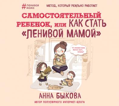 Читать Самостоятельный ребенок, или Как стать «ленивой мамой» - Анна Быкова