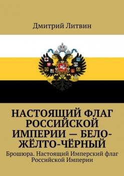 Читать Настоящий флаг Российской Империи – бело-жёлто-чёрный. Брошюра. Настоящий Имперский флаг Российской Империи - Дмитрий Литвин