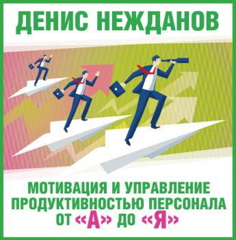 Читать Мотивация и управление продуктивностью персонала от «а» до «я» - Денис Нежданов