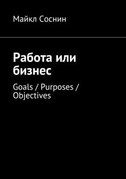 Читать Работа или бизнес. Goals / Purposes / Objectives - Майкл Соснин