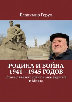 Читать Родина и война 1941—1945 годов. Отечественная война и мои Воркута и Можга - Владимир Герун
