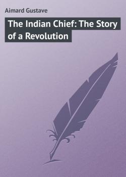 Читать The Indian Chief: The Story of a Revolution - Aimard Gustave