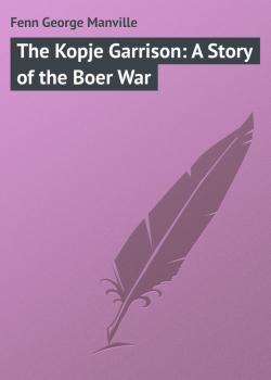 Читать The Kopje Garrison: A Story of the Boer War - Fenn George Manville