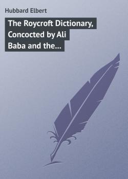 Читать The Roycroft Dictionary, Concocted by Ali Baba and the Bunch on Rainy Days. - Hubbard Elbert
