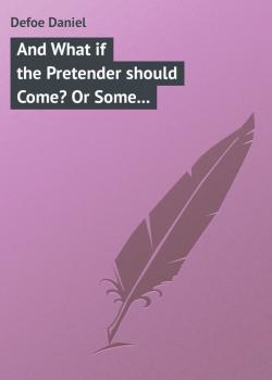 Читать And What if the Pretender should Come? Or Some Considerations of the Advantages and Real Consequences of the Pretender's Possessing the Crown of Great Britain - Defoe Daniel