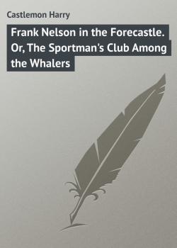 Читать Frank Nelson in the Forecastle. Or, The Sportman's Club Among the Whalers - Castlemon Harry