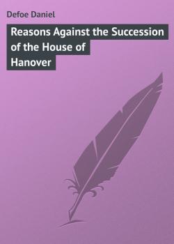 Читать Reasons Against the Succession of the House of Hanover - Defoe Daniel