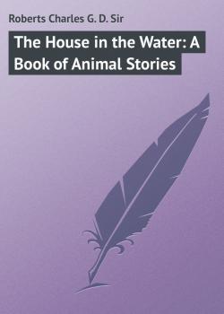 Читать The House in the Water: A Book of Animal Stories - Roberts Charles G. D.