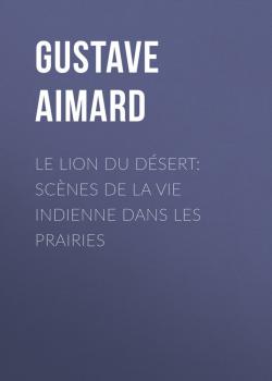 Читать Le lion du désert: Scènes de la vie indienne dans les prairies - Aimard Gustave