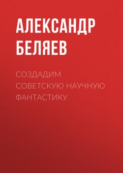 Читать Создадим советскую научную фантастику - Александр Беляев
