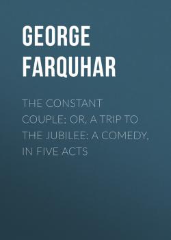 Читать The Constant Couple; Or, A Trip to the Jubilee: A Comedy, in Five Acts - George Farquhar