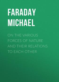 Читать On the various forces of nature and their relations to each other - Faraday Michael