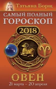 Читать Овен. Самый полный гороскоп на 2018 год. 21 марта – 20 апреля - Татьяна Борщ