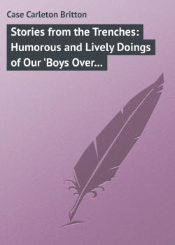 Читать Stories from the Trenches: Humorous and Lively Doings of Our 'Boys Over There' - Case Carleton Britton