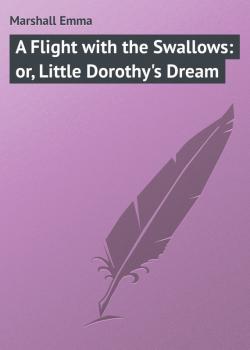 Читать A Flight with the Swallows: or, Little Dorothy's Dream - Marshall Emma