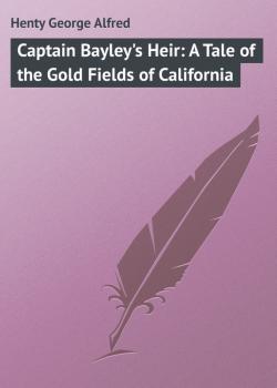 Читать Captain Bayley's Heir: A Tale of the Gold Fields of California - Henty George Alfred
