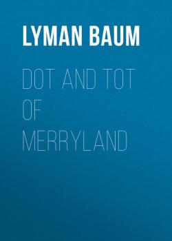 Читать Dot and Tot of Merryland - Baum Lyman Frank