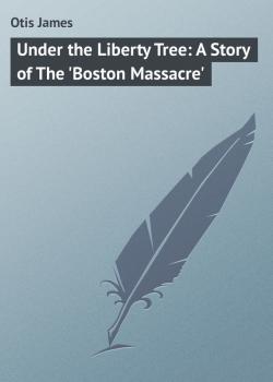 Читать Under the Liberty Tree: A Story of The 'Boston Massacre' - Otis James