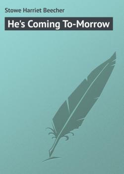 Читать He's Coming To-Morrow - Stowe Harriet Beecher