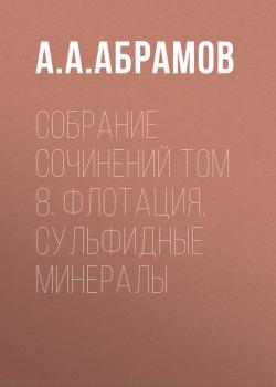 Читать Собрание сочинений Том 8. Флотация. Сульфидные минералы - А. А. Абрамов