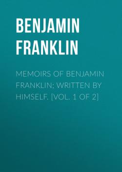 Читать Memoirs of Benjamin Franklin; Written by Himself. [Vol. 1 of 2] - Бенджамин Франклин