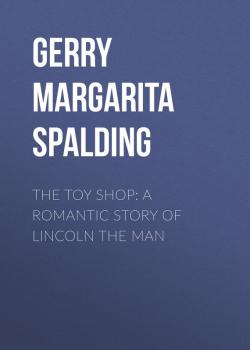 Читать The Toy Shop: A Romantic Story of Lincoln the Man - Gerry Margarita Spalding