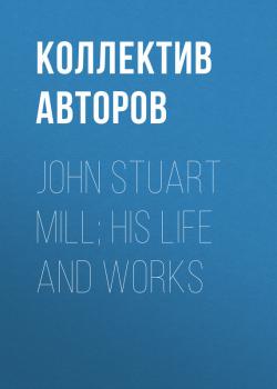 Читать John Stuart Mill; His Life and Works - Коллектив авторов