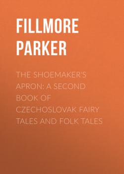 Читать The Shoemaker's Apron: A Second Book of Czechoslovak Fairy Tales and Folk Tales - Fillmore Parker