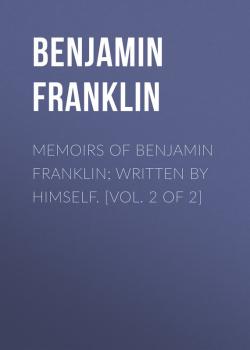 Читать Memoirs of Benjamin Franklin; Written by Himself. [Vol. 2 of 2] - Бенджамин Франклин