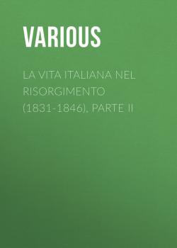 Читать La vita Italiana nel Risorgimento (1831-1846), parte II - Various