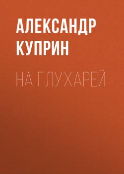 Читать На глухарей - Александр Куприн