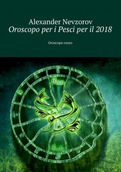 Читать Oroscopo per i Pesci per il 2018. Oroscopo russo - Alexander Nevzorov