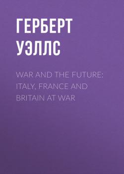Читать War and the Future: Italy, France and Britain at War - Герберт Уэллс