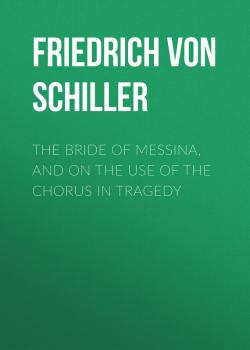Читать The Bride of Messina, and On the Use of the Chorus in Tragedy - Friedrich von Schiller