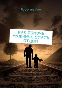 Читать Как помочь мужчине стать отцом - Ярослава Лим