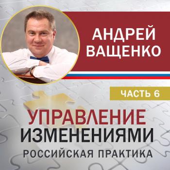 Читать Управление изменениями. Российская практика. Часть 6 - Андрей Ващенко