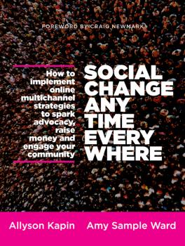 Читать Social Change Anytime Everywhere. How to Implement Online Multichannel Strategies to Spark Advocacy, Raise Money, and Engage your Community - Allyson  Kapin
