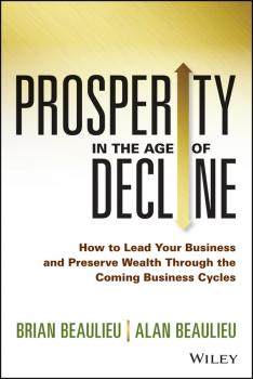 Читать Prosperity in The Age of Decline. How to Lead Your Business and Preserve Wealth Through the Coming Business Cycles - Brian  Beaulieu