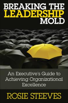Читать Breaking the Leadership Mold. An Executive's Guide to Achieving Organizational Excellence - Rosie  Steeves