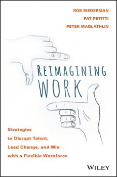 Читать Reimagining Work. Strategies to Disrupt Talent, Lead Change, and Win with a Flexible Workforce - Rob  Biederman