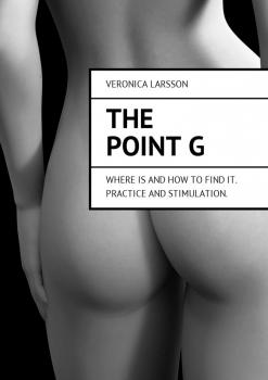 Читать The point G. Where is and how to find it. Practice and stimulation - Veronica Larsson