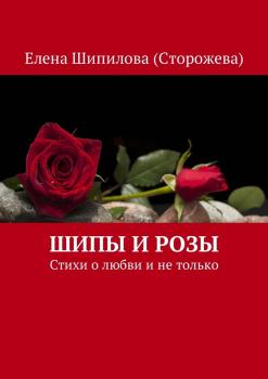 Читать Шипы и розы. Стихи о любви и не только - Елена Шипилова (Сторожева)