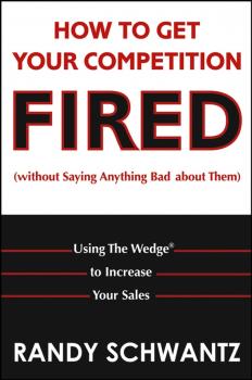 Читать How to Get Your Competition Fired (Without Saying Anything Bad About Them). Using The Wedge to Increase Your Sales - Randy  Schwantz