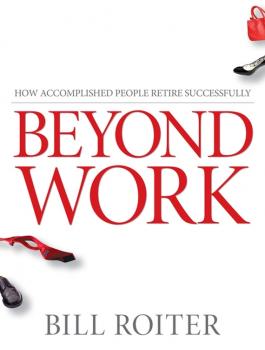 Читать Beyond Work. How Accomplished People Retire Successfully - Bill  Roiter
