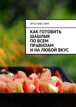 Читать Как готовить шашлык по всем правилам и на любой вкус - Ярослава Лим