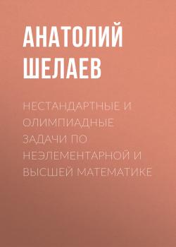 Читать Нестандартные и олимпиадные задачи по неэлементарной и высшей математике - Анатолий Шелаев