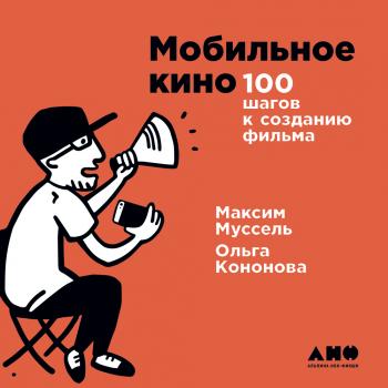 Читать Мобильное кино: 100 шагов к созданию фильма - Ольга Кононова